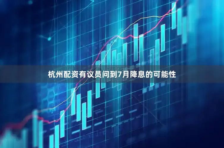 杭州配资有议员问到7月降息的可能性