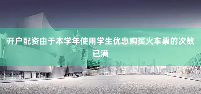 开户配资由于本学年使用学生优惠购买火车票的次数已满