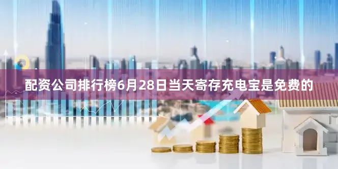 配资公司排行榜6月28日当天寄存充电宝是免费的
