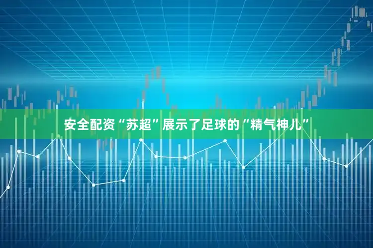 安全配资“苏超”展示了足球的“精气神儿”