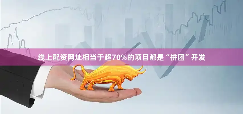 线上配资网址相当于超70%的项目都是“拼团”开发