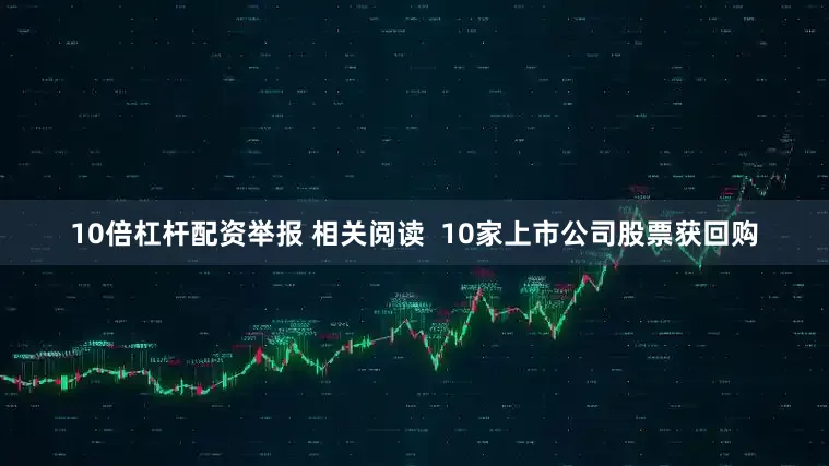10倍杠杆配资举报 相关阅读  10家上市公司股票获回购