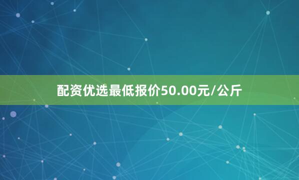 配资优选最低报价50.00元/公斤