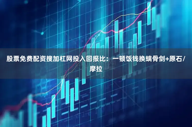 股票免费配资搜加杠网投入回报比：一顿饭钱换螭骨剑+原石/摩拉