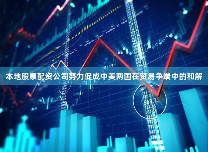 本地股票配资公司努力促成中美两国在贸易争端中的和解