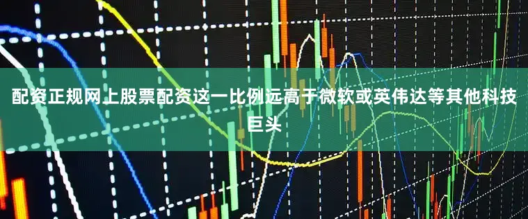 配资正规网上股票配资这一比例远高于微软或英伟达等其他科技巨头