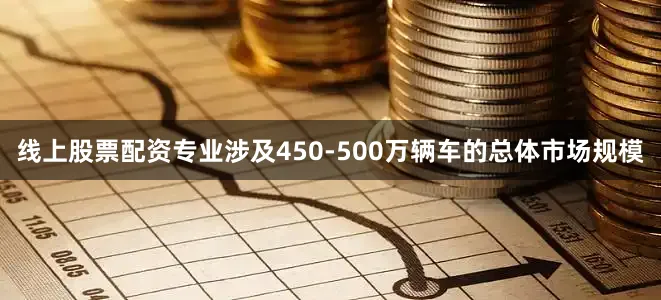 线上股票配资专业涉及450-500万辆车的总体市场规模