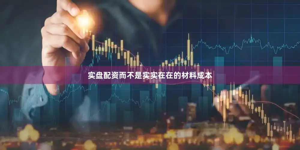 实盘配资而不是实实在在的材料成本