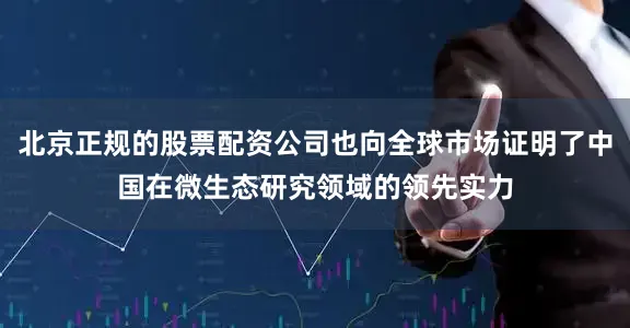北京正规的股票配资公司也向全球市场证明了中国在微生态研究领域的领先实力