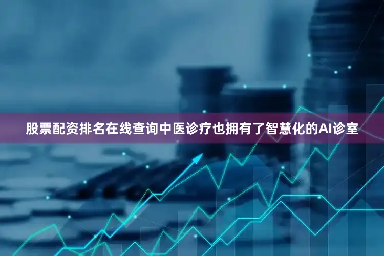 股票配资排名在线查询中医诊疗也拥有了智慧化的AI诊室