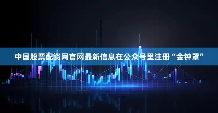 中国股票配资网官网最新信息在公众号里注册“金钟罩”